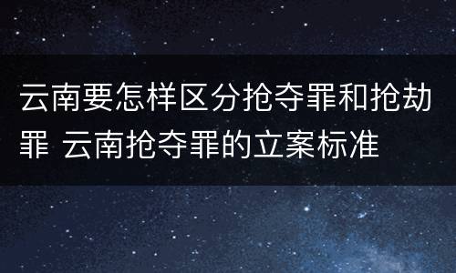 云南要怎样区分抢夺罪和抢劫罪 云南抢夺罪的立案标准