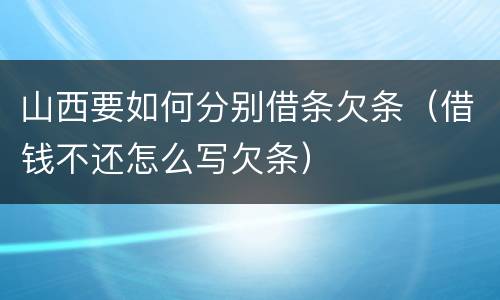 山西要如何分别借条欠条（借钱不还怎么写欠条）