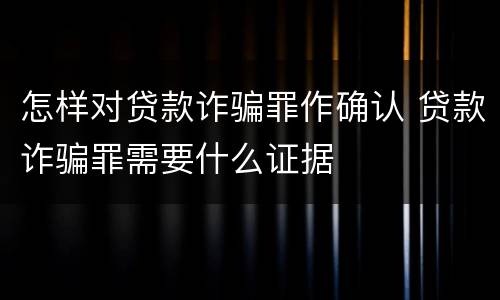 怎样对贷款诈骗罪作确认 贷款诈骗罪需要什么证据