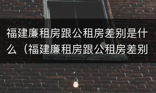 福建廉租房跟公租房差别是什么（福建廉租房跟公租房差别是什么呢）