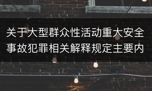 关于大型群众性活动重大安全事故犯罪相关解释规定主要内容是什么