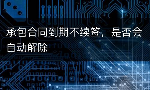 承包合同到期不续签，是否会自动解除