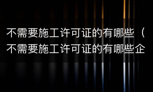 不需要施工许可证的有哪些（不需要施工许可证的有哪些企业）