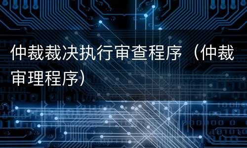 仲裁裁决执行审查程序（仲裁审理程序）