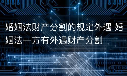 婚姻法财产分割的规定外遇 婚姻法一方有外遇财产分割