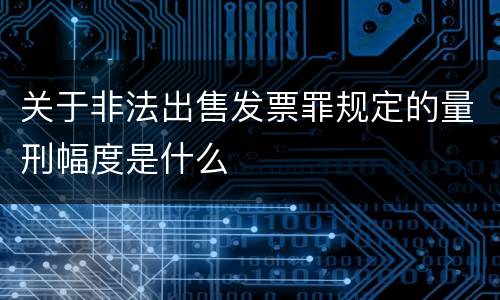 关于非法出售发票罪规定的量刑幅度是什么