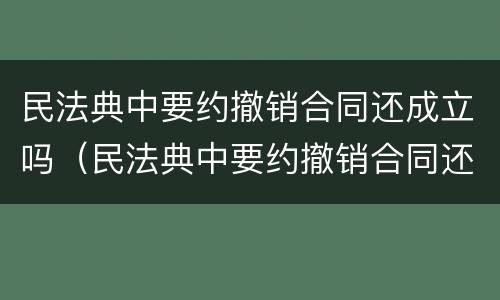 民法典中要约撤销合同还成立吗（民法典中要约撤销合同还成立吗为什么）