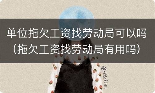 单位拖欠工资找劳动局可以吗（拖欠工资找劳动局有用吗）