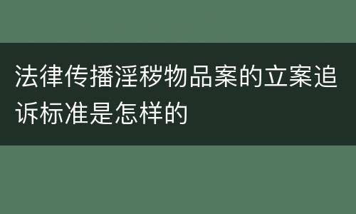 法律传播淫秽物品案的立案追诉标准是怎样的