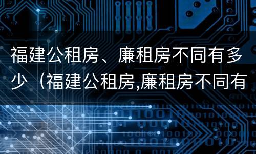 福建公租房、廉租房不同有多少（福建公租房,廉租房不同有多少区别）