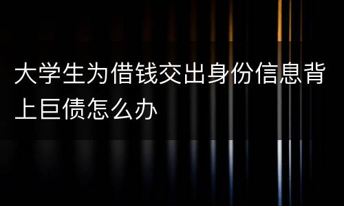 大学生为借钱交出身份信息背上巨债怎么办