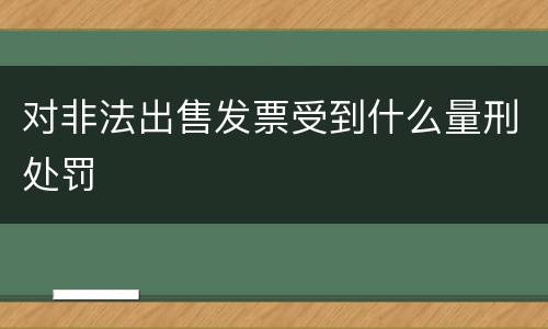 对非法出售发票受到什么量刑处罚