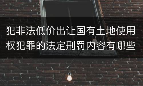 犯非法低价出让国有土地使用权犯罪的法定刑罚内容有哪些