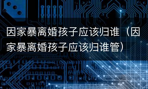 因家暴离婚孩子应该归谁（因家暴离婚孩子应该归谁管）