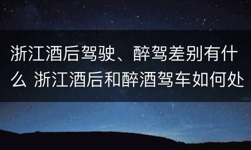 浙江酒后驾驶、醉驾差别有什么 浙江酒后和醉酒驾车如何处罚