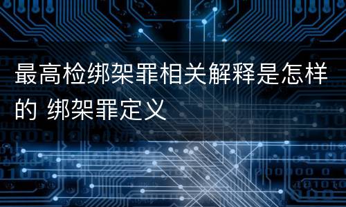 最高检绑架罪相关解释是怎样的 绑架罪定义