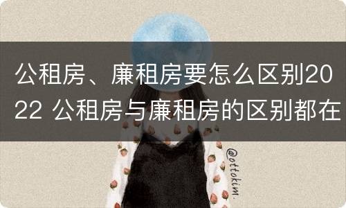 公租房、廉租房要怎么区别2022 公租房与廉租房的区别都在此,别再搞错了!