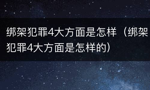 绑架犯罪4大方面是怎样（绑架犯罪4大方面是怎样的）