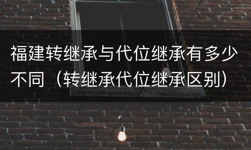 福建转继承与代位继承有多少不同（转继承代位继承区别）