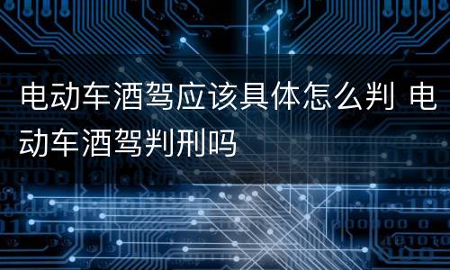 电动车酒驾应该具体怎么判 电动车酒驾判刑吗