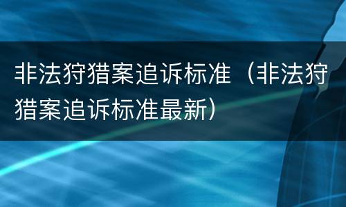 非法狩猎案追诉标准（非法狩猎案追诉标准最新）