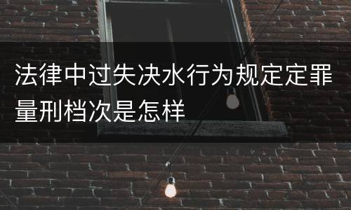 法律中过失决水行为规定定罪量刑档次是怎样