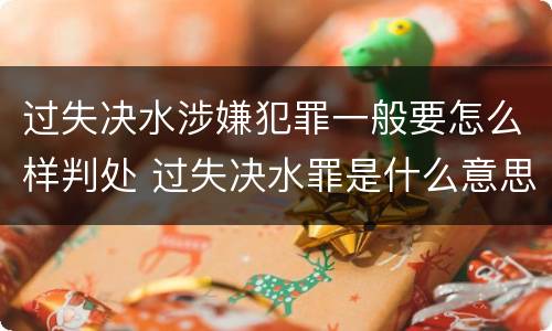 过失决水涉嫌犯罪一般要怎么样判处 过失决水罪是什么意思