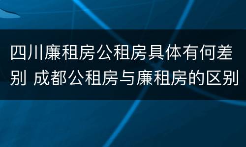 四川廉租房公租房具体有何差别 成都公租房与廉租房的区别