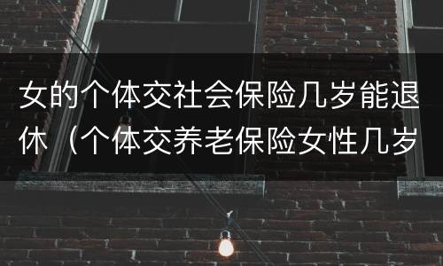 女的个体交社会保险几岁能退休（个体交养老保险女性几岁退休）