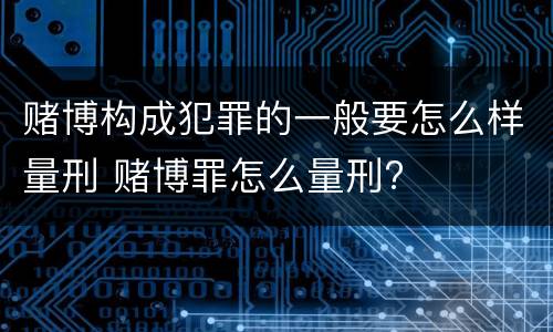 赌博构成犯罪的一般要怎么样量刑 赌博罪怎么量刑?
