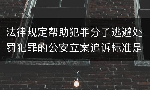 法律规定帮助犯罪分子逃避处罚犯罪的公安立案追诉标准是怎样的