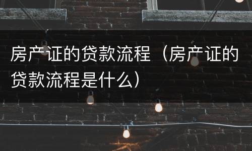 房产证的贷款流程（房产证的贷款流程是什么）
