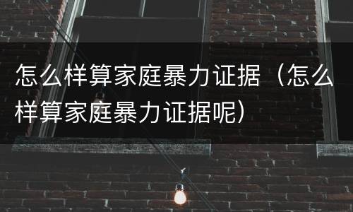怎么样算家庭暴力证据（怎么样算家庭暴力证据呢）