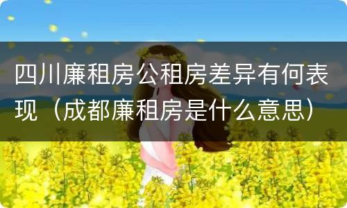 四川廉租房公租房差异有何表现（成都廉租房是什么意思）