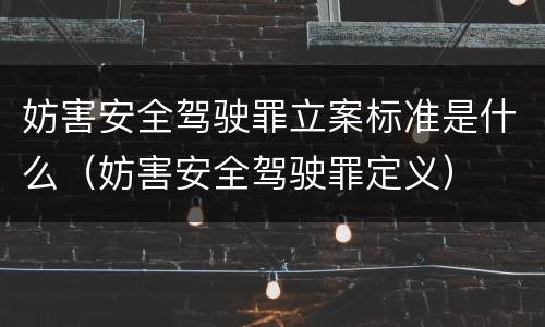 妨害安全驾驶罪立案标准是什么（妨害安全驾驶罪定义）
