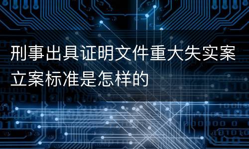 刑事出具证明文件重大失实案立案标准是怎样的