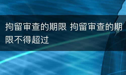 拘留审查的期限 拘留审查的期限不得超过