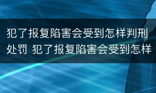犯了报复陷害会受到怎样判刑处罚 犯了报复陷害会受到怎样判刑处罚呢