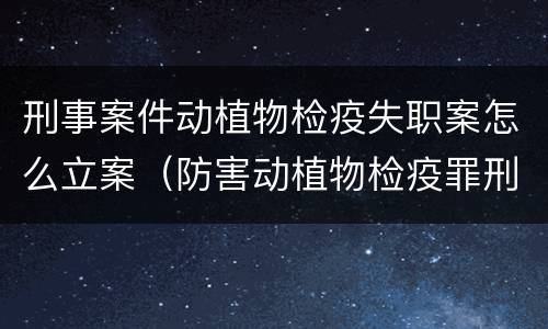 刑事案件动植物检疫失职案怎么立案（防害动植物检疫罪刑事拘留会被判刑吗）