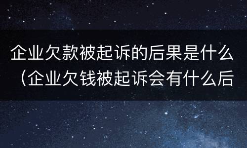 企业欠款被起诉的后果是什么（企业欠钱被起诉会有什么后果）