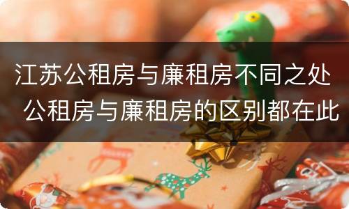 江苏公租房与廉租房不同之处 公租房与廉租房的区别都在此,别再搞错了!
