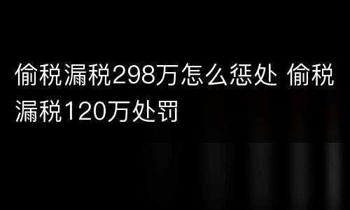 偷税漏税298万怎么惩处 偷税漏税120万处罚