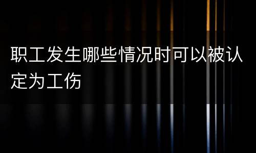 职工发生哪些情况时可以被认定为工伤