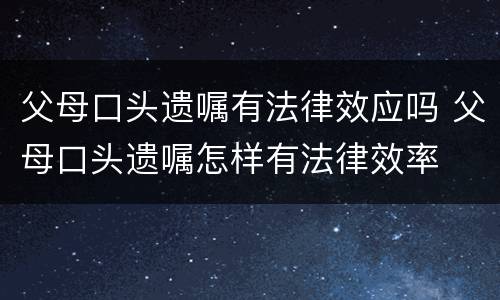 父母口头遗嘱有法律效应吗 父母口头遗嘱怎样有法律效率