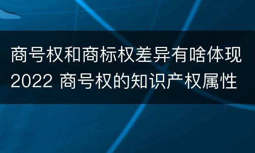 商号权和商标权差异有啥体现2022 商号权的知识产权属性