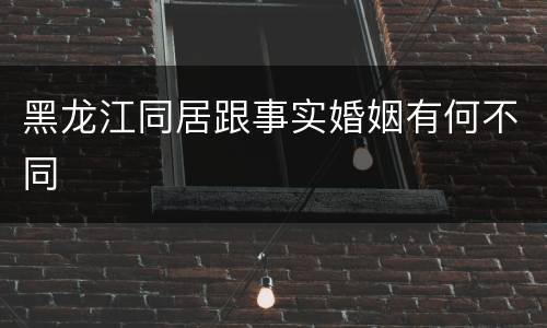 黑龙江同居跟事实婚姻有何不同