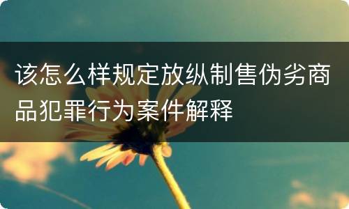 该怎么样规定放纵制售伪劣商品犯罪行为案件解释