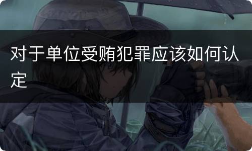 对于单位受贿犯罪应该如何认定