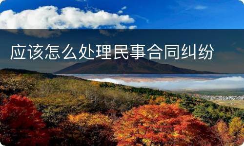 应该怎么处理民事合同纠纷