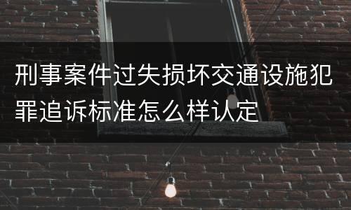 刑事案件过失损坏交通设施犯罪追诉标准怎么样认定